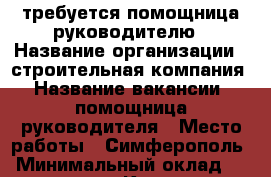 требуется помощница руководителю › Название организации ­ строительная компания › Название вакансии ­ помощница руководителя › Место работы ­ Симферополь › Минимальный оклад ­ 25 000 - Крым, Симферополь Работа » Вакансии   